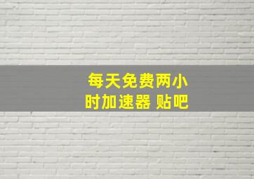 每天免费两小时加速器 贴吧